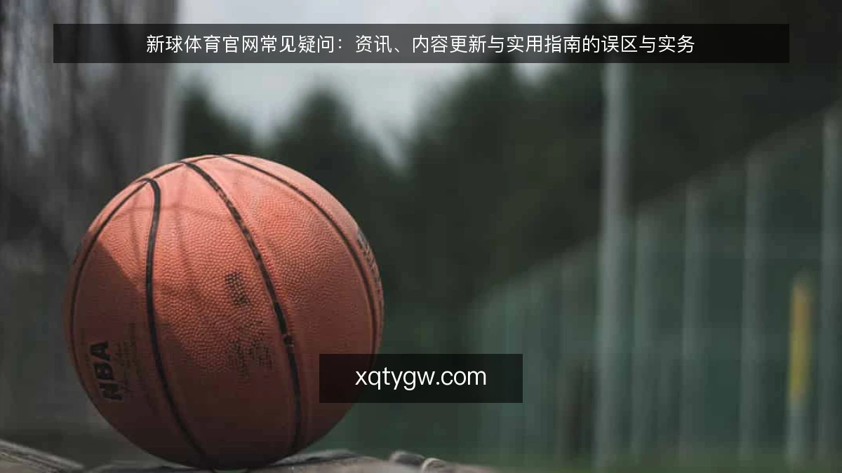 新球体育官网常见疑问：资讯、内容更新与实用指南的误区与实务