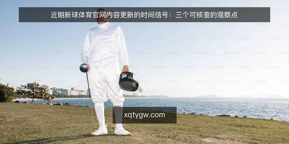 近期新球体育官网内容更新的时间信号:三个可核查的观察点 — 当下更新节奏的直观感受 配图